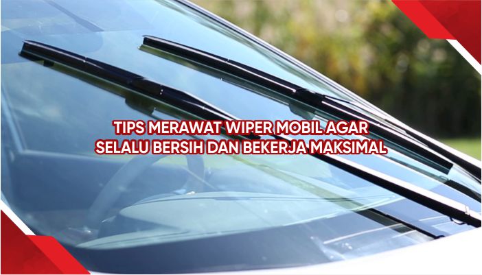 Tips Merawat Wiper Mobil Agar Selalu Bersih dan Bekerja Maksimal